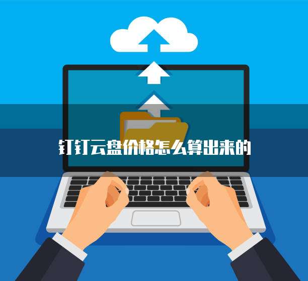 钉钉云盘价格怎么算出来的