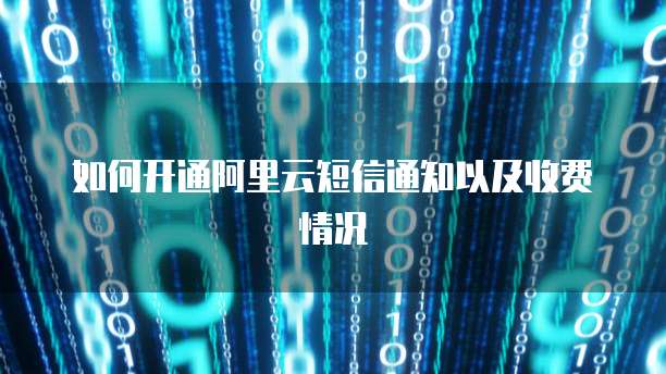 如何开通阿里云短信通知以及收费情况