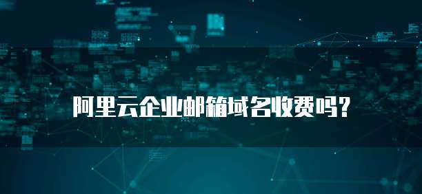 阿里云企业邮箱域名收费吗？