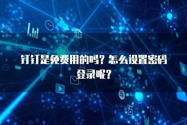 钉钉是免费用的吗?怎么设置密码登录呢?