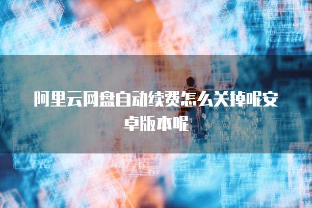 阿里云网盘自动续费怎么关掉呢安卓版本呢