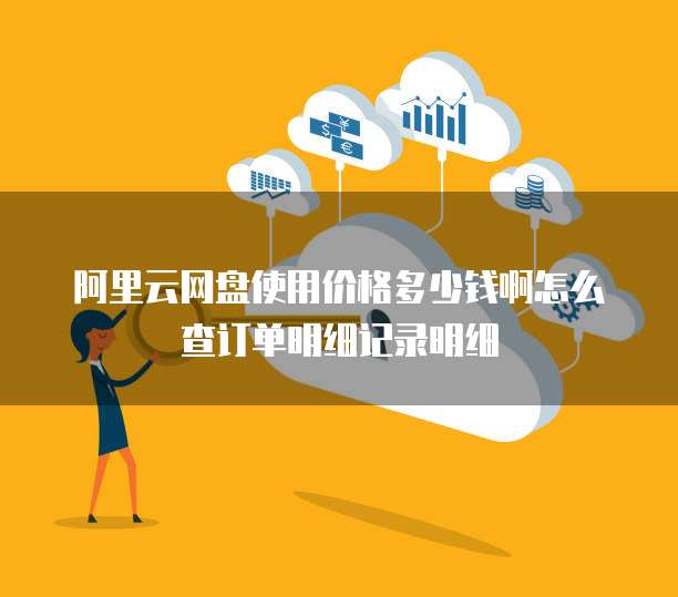 阿里云网盘使用价格多少钱啊怎么查订单明细记录明细