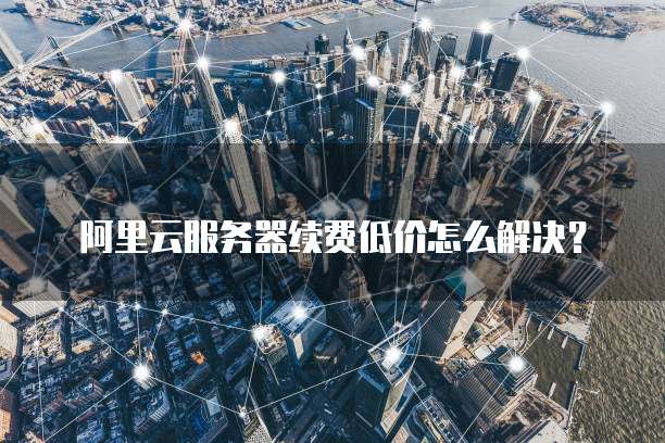 阿里云服务器续费低价怎么解决？