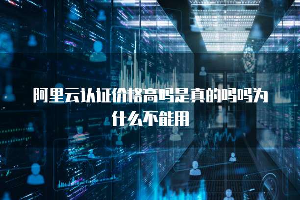 阿里云认证价格高吗是真的吗吗为什么不能用