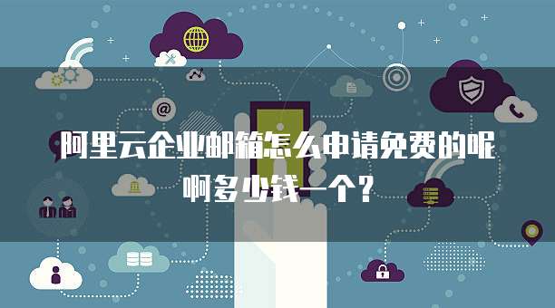阿里云企业邮箱怎么申请免费的呢啊多少钱一个?