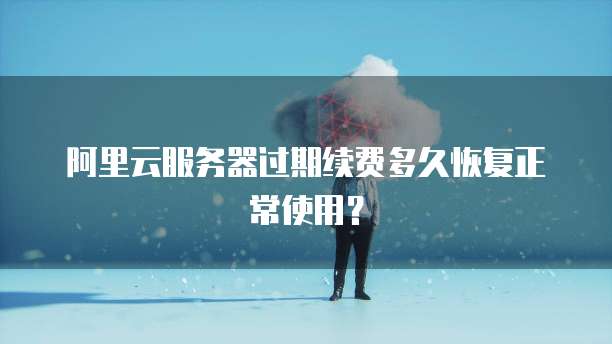 阿里云服务器过期续费多久恢复正常使用?