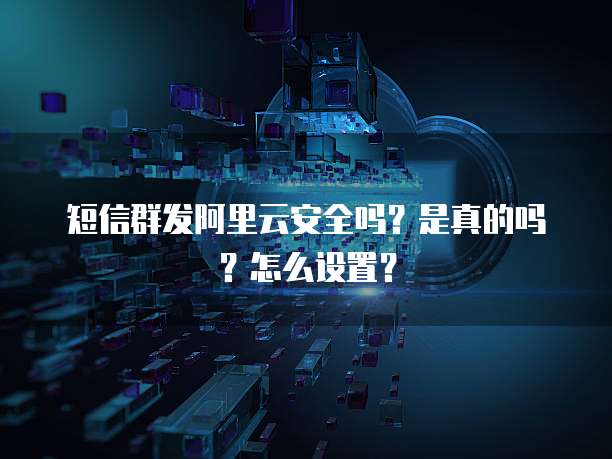 短信群发阿里云安全吗?是真的吗?怎么设置?