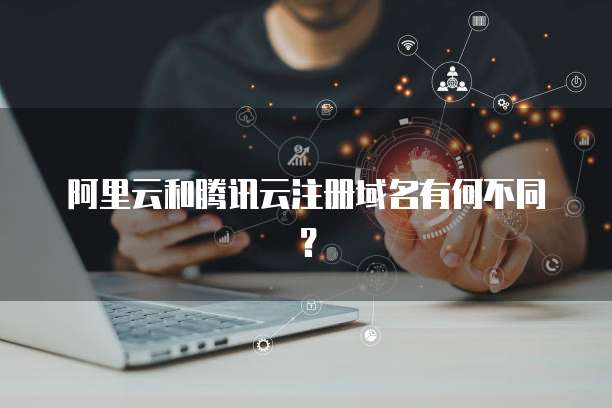 阿里云和腾讯云注册域名有何不同？