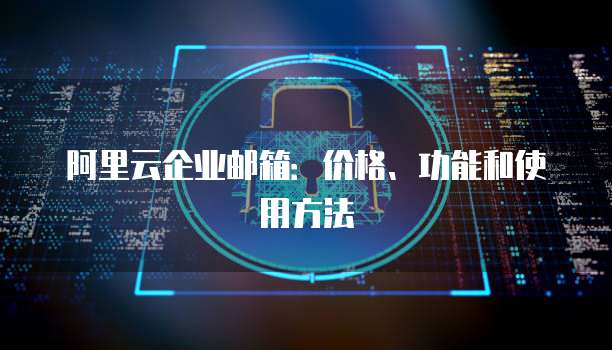 阿里云企业邮箱:价格、功能和使用方法