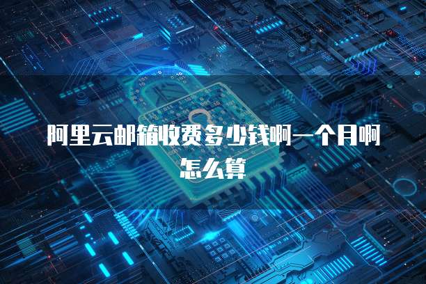阿里云邮箱收费多少钱啊一个月啊怎么算