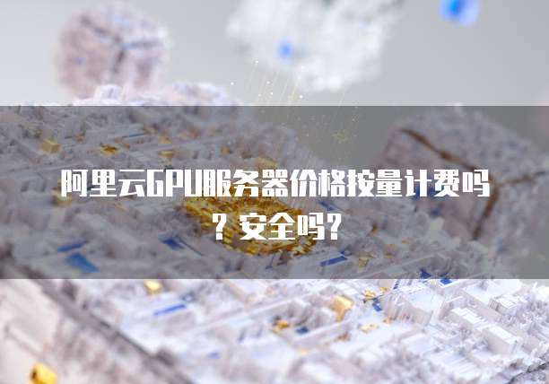 阿里云GPU服务器价格按量计费吗？安全吗？