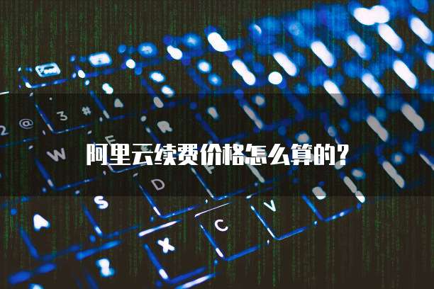 阿里云续费价格怎么算的？