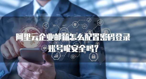 阿里云企业邮箱怎么配置密码登录账号呢安全吗?