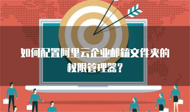 如何配置阿里云企业邮箱文件夹的权限管理器？