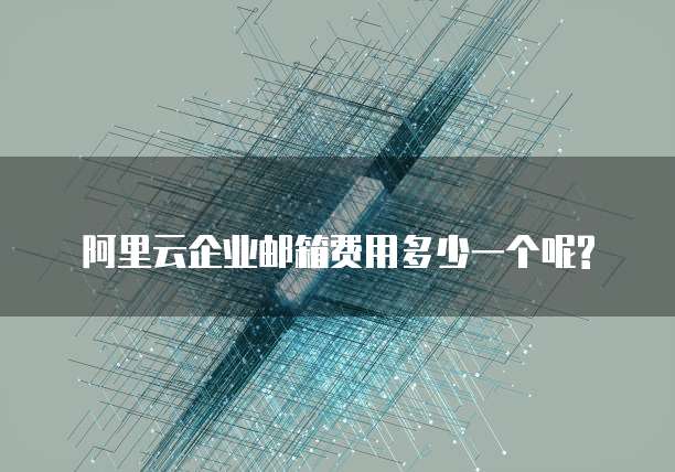 阿里云企业邮箱费用多少一个呢?