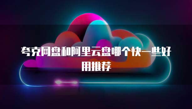 夸克网盘和阿里云盘哪个快一些好用推荐