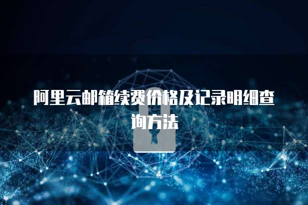 阿里云邮箱续费价格及记录明细查询方法
