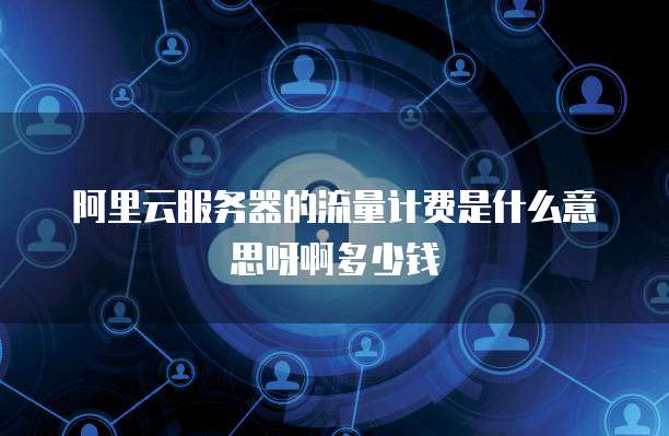 阿里云服务器的流量计费是什么意思呀啊多少钱