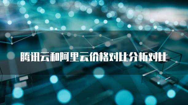 腾讯云和阿里云价格对比分析对比