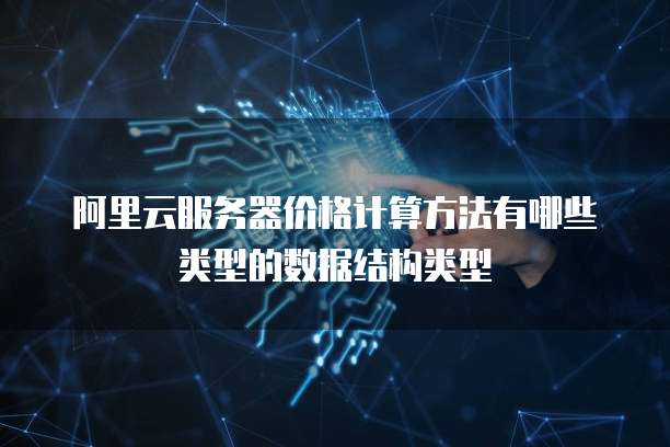 阿里云服务器价格计算方法有哪些类型的数据结构类型