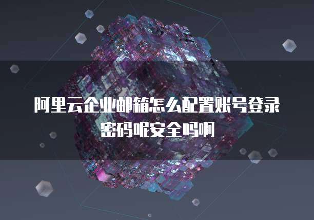 阿里云企业邮箱怎么配置账号登录密码呢安全吗啊