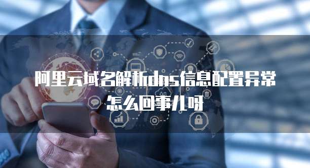 阿里云域名解析dns信息配置异常怎么回事儿呀