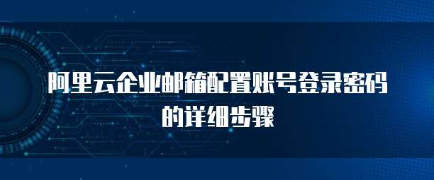 阿里云企业邮箱配置账号登录密码的详细步骤