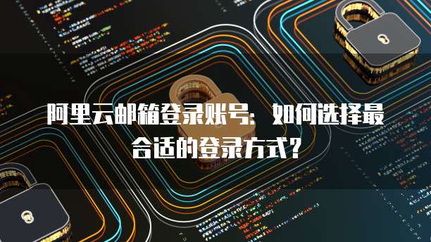 阿里云邮箱登录账号：如何选择最合适的登录方式？