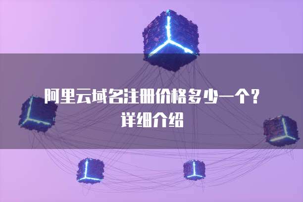 阿里云域名注册价格多少一个?详细介绍