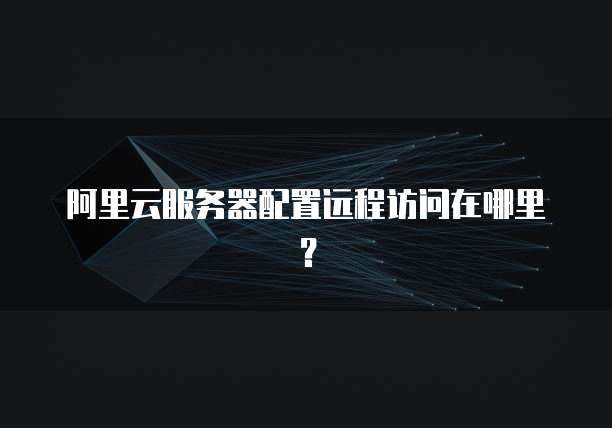 阿里云服务器配置远程访问在哪里?