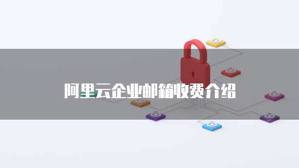 阿里云企业邮箱收费介绍