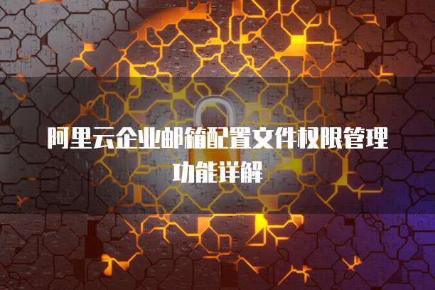 阿里云企业邮箱配置文件权限管理功能详解