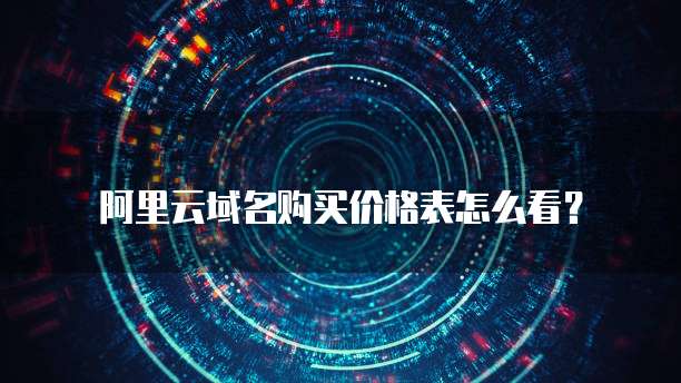 阿里云域名购买价格表怎么看?