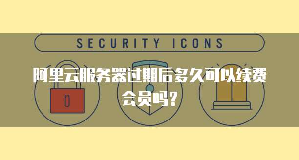 阿里云服务器过期后多久可以续费会员吗?