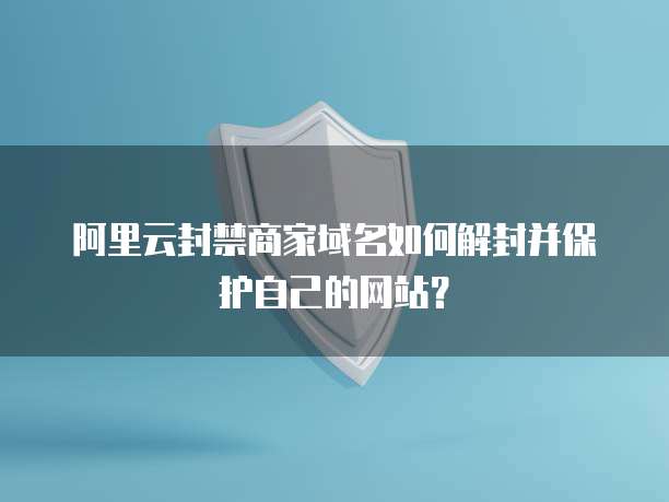 阿里云封禁商家域名如何解封并保护自己的网站？