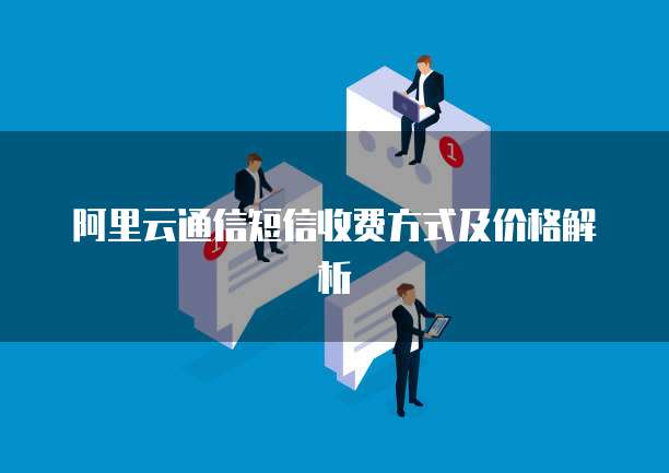 阿里云通信短信收费方式及价格解析