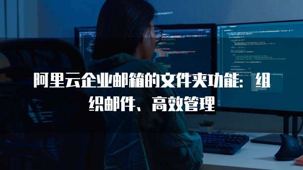 阿里云企业邮箱的文件夹功能：组织邮件、高效管理