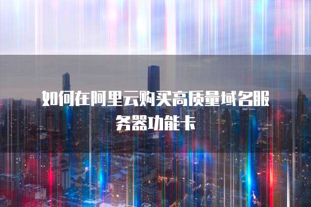 如何在阿里云购买高质量域名服务器功能卡