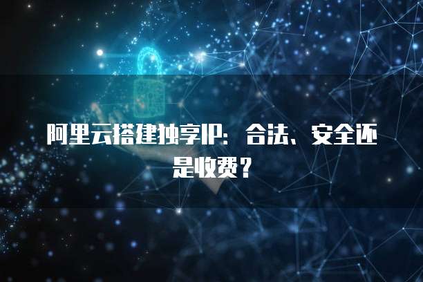 阿里云搭建独享IP：合法、安全还是收费？