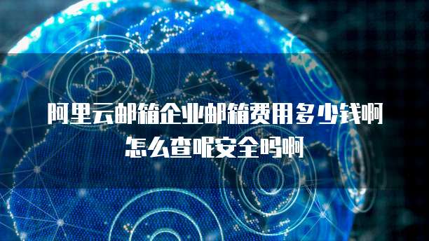 阿里云邮箱企业邮箱费用多少钱啊怎么查呢安全吗啊
