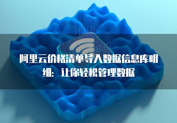 阿里云价格清单导入数据信息库明细:让你轻松管理数据
