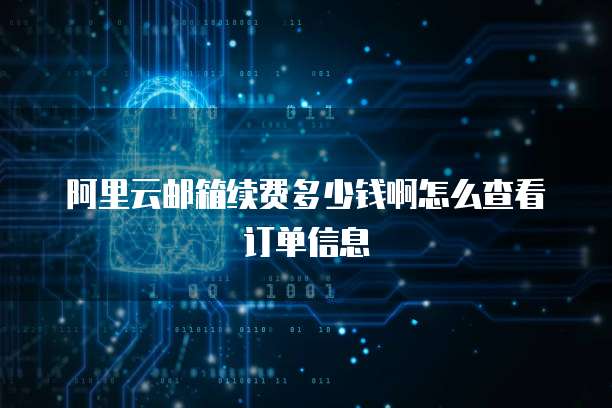 阿里云邮箱续费多少钱啊怎么查看订单信息