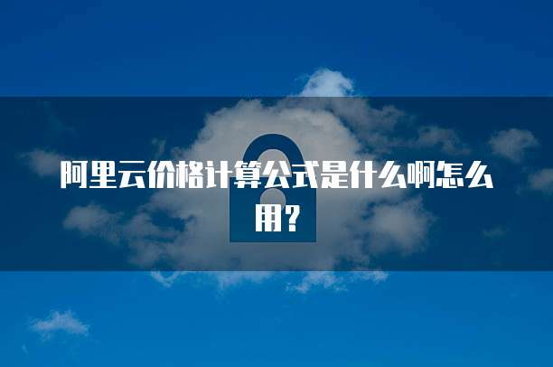 阿里云价格计算公式是什么啊怎么用?