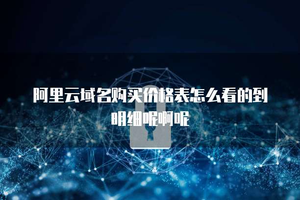 阿里云域名购买价格表怎么看的到明细呢啊呢