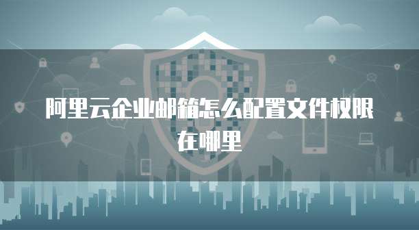 阿里云企业邮箱怎么配置文件权限在哪里