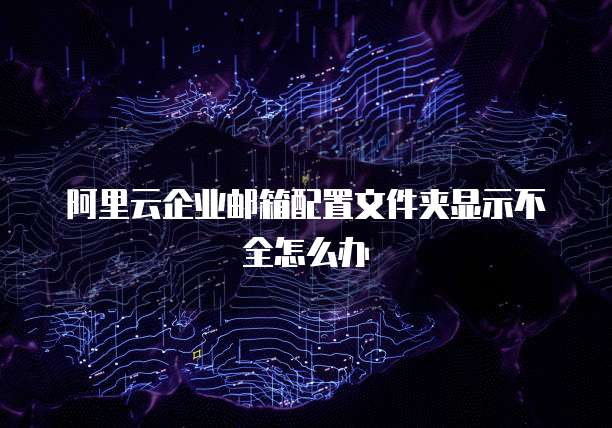 阿里云企业邮箱配置文件夹显示不全怎么办