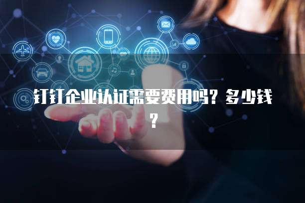 钉钉企业认证需要费用吗？多少钱？