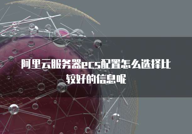 阿里云服务器ecs配置怎么选择比较好的信息呢