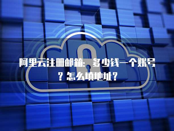 阿里云注册邮箱:多少钱一个账号?怎么填地址?