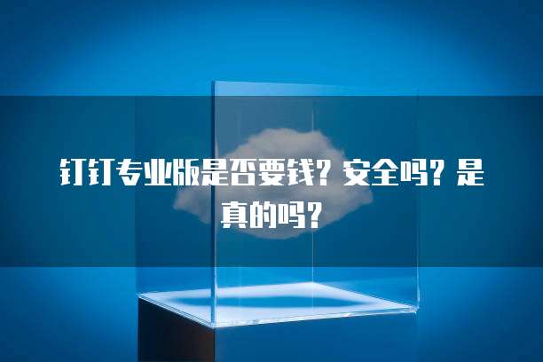 钉钉专业版是否要钱?安全吗?是真的吗?